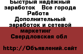 Быстрый надёжный заработок - Все города Работа » Дополнительный заработок и сетевой маркетинг   . Свердловская обл.